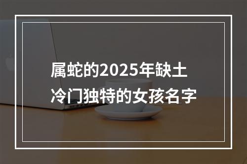 属蛇的2025年缺土冷门独特的女孩名字