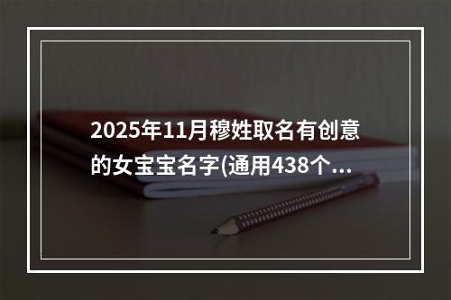 2025年11月穆姓取名有创意的女宝宝名字(通用438个)