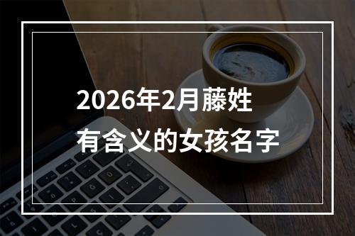 2026年2月藤姓有含义的女孩名字