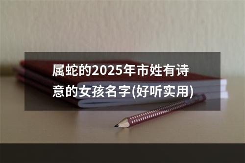 属蛇的2025年市姓有诗意的女孩名字(好听实用)