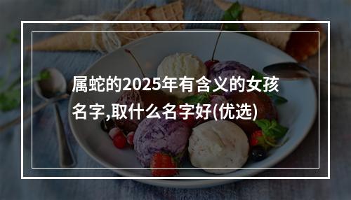 属蛇的2025年有含义的女孩名字,取什么名字好(优选)