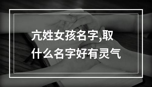 亢姓女孩名字,取什么名字好有灵气
