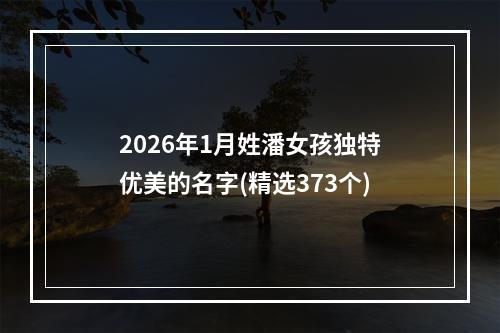 2026年1月姓潘女孩独特优美的名字(精选373个)