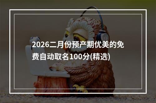 2026二月份预产期优美的免费自动取名100分(精选)