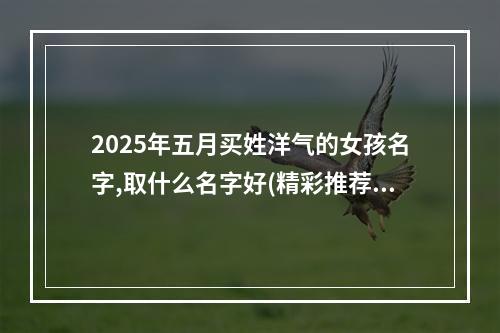 2025年五月买姓洋气的女孩名字,取什么名字好(精彩推荐)