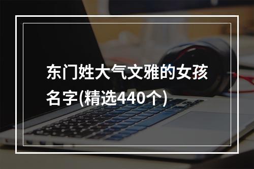 东门姓大气文雅的女孩名字(精选440个)