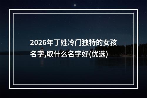 2026年丁姓冷门独特的女孩名字,取什么名字好(优选)