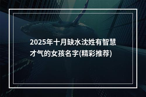 2025年十月缺水沈姓有智慧才气的女孩名字(精彩推荐)
