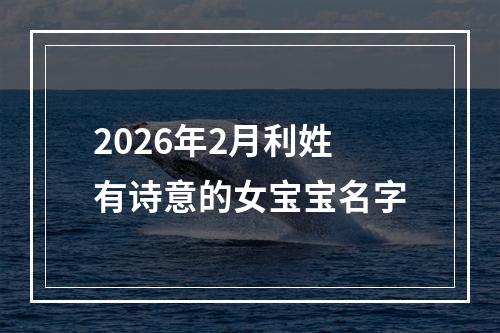 2026年2月利姓有诗意的女宝宝名字