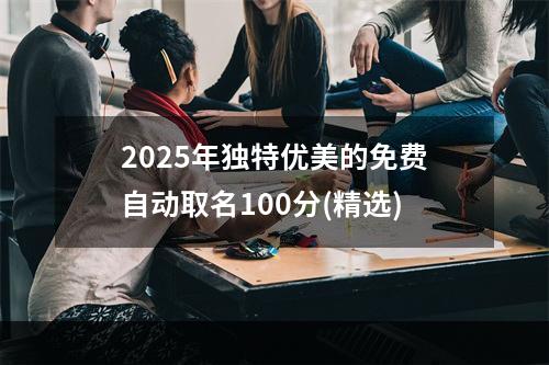 2025年独特优美的免费自动取名100分(精选)