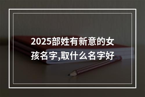 2025部姓有新意的女孩名字,取什么名字好
