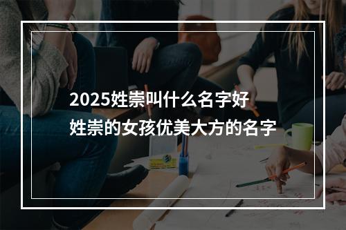 2025姓崇叫什么名字好 姓崇的女孩优美大方的名字
