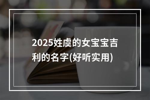 2025姓虞的女宝宝吉利的名字(好听实用)