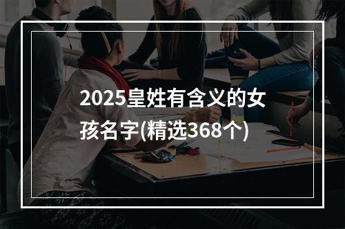 2025皇姓有含义的女孩名字(精选368个)