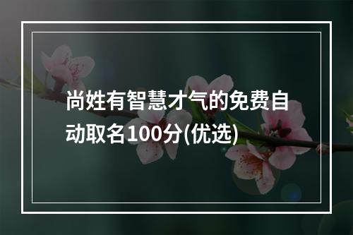 尚姓有智慧才气的免费自动取名100分(优选)