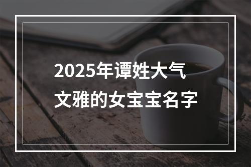 2025年谭姓大气文雅的女宝宝名字