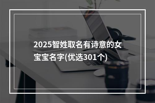 2025智姓取名有诗意的女宝宝名字(优选301个)