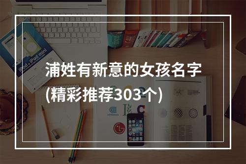 浦姓有新意的女孩名字(精彩推荐303个)