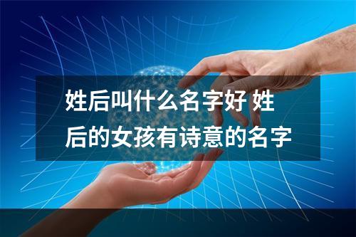 姓后叫什么名字好 姓后的女孩有诗意的名字