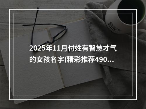 2025年11月付姓有智慧才气的女孩名字(精彩推荐490个)