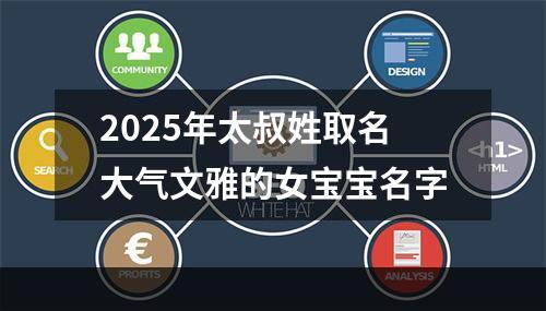 2025年太叔姓取名大气文雅的女宝宝名字