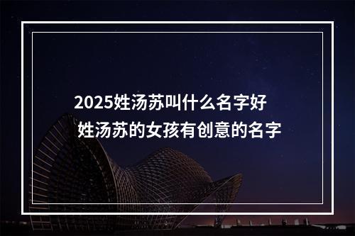 2025姓汤苏叫什么名字好 姓汤苏的女孩有创意的名字
