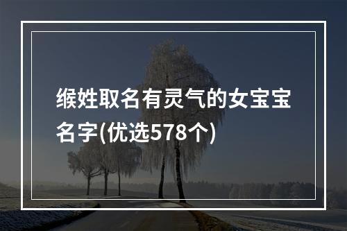 缑姓取名有灵气的女宝宝名字(优选578个)