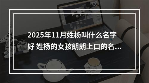 2025年11月姓杨叫什么名字好 姓杨的女孩朗朗上口的名字