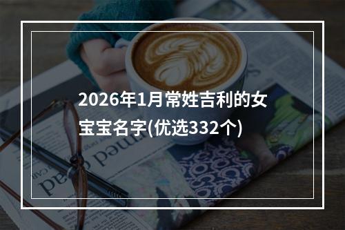 2026年1月常姓吉利的女宝宝名字(优选332个)