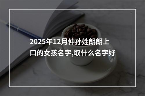 2025年12月仲孙姓朗朗上口的女孩名字,取什么名字好