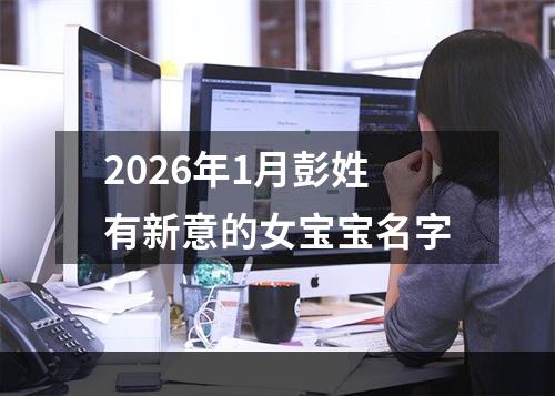 2026年1月彭姓有新意的女宝宝名字