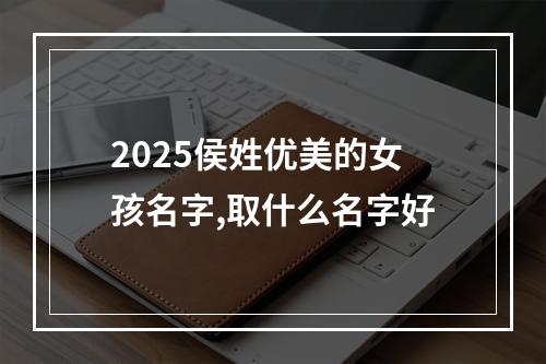 2025侯姓优美的女孩名字,取什么名字好