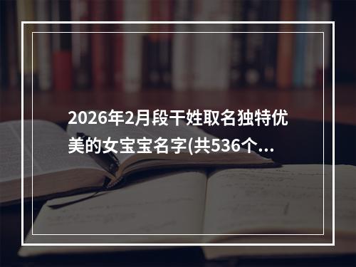 2026年2月段干姓取名独特优美的女宝宝名字(共536个)