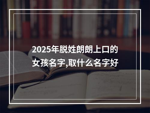 2025年脱姓朗朗上口的女孩名字,取什么名字好