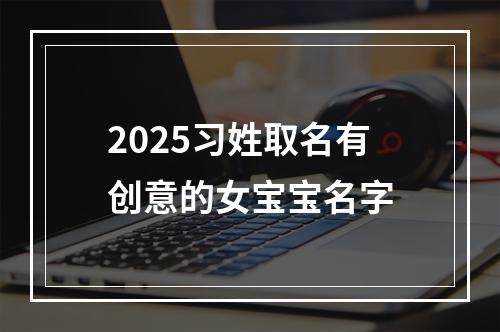 2025习姓取名有创意的女宝宝名字