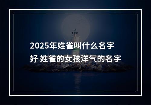 2025年姓雀叫什么名字好 姓雀的女孩洋气的名字