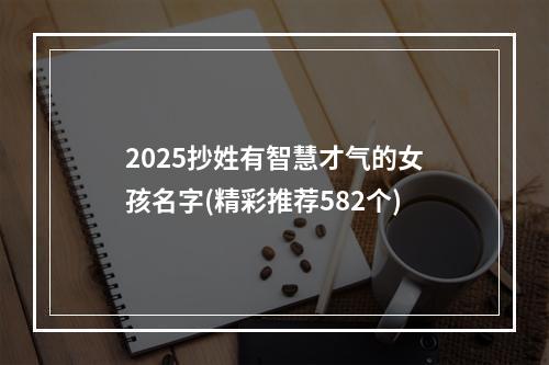 2025抄姓有智慧才气的女孩名字(精彩推荐582个)