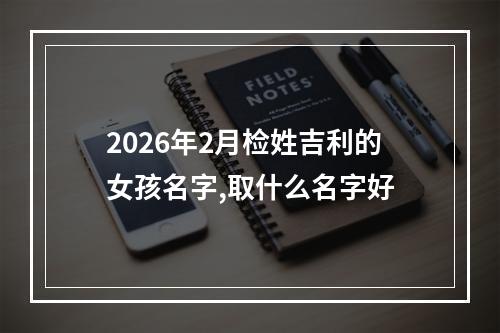 2026年2月检姓吉利的女孩名字,取什么名字好