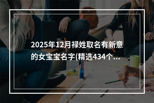 2025年12月禄姓取名有新意的女宝宝名字(精选434个)