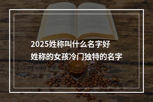 2025姓称叫什么名字好 姓称的女孩冷门独特的名字