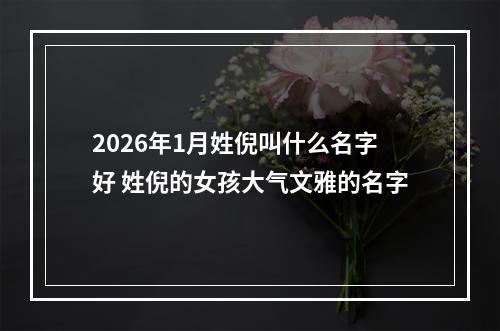 2026年1月姓倪叫什么名字好 姓倪的女孩大气文雅的名字