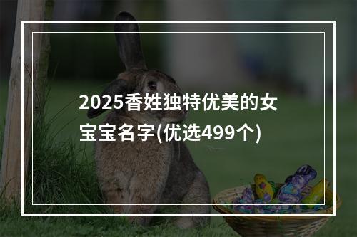 2025香姓独特优美的女宝宝名字(优选499个)