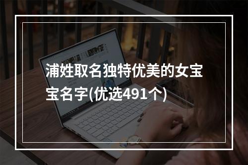 浦姓取名独特优美的女宝宝名字(优选491个)
