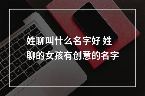 姓聊叫什么名字好 姓聊的女孩有创意的名字