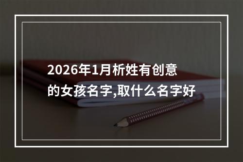 2026年1月析姓有创意的女孩名字,取什么名字好