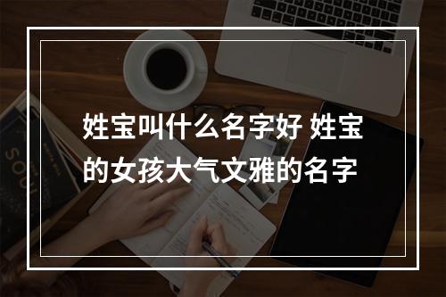 姓宝叫什么名字好 姓宝的女孩大气文雅的名字