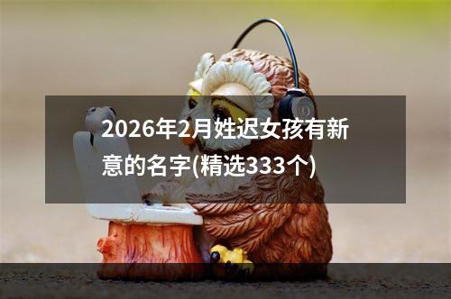 2026年2月姓迟女孩有新意的名字(精选333个)