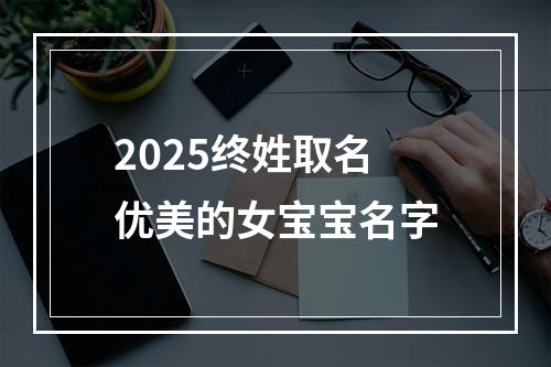 2025终姓取名优美的女宝宝名字