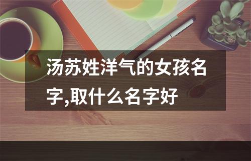 汤苏姓洋气的女孩名字,取什么名字好
