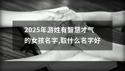 2025年游姓有智慧才气的女孩名字,取什么名字好